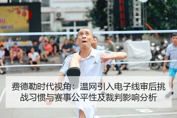 费德勒时代视角：温网引入电子线审后挑战习惯与赛事公平性及裁判影响分析
